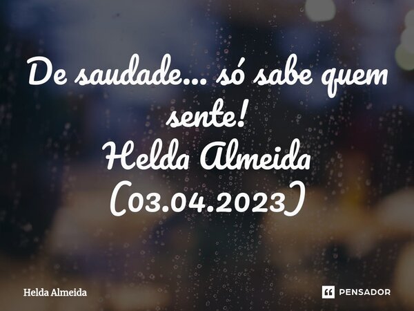 ⁠De saudade... só sabe quem sente! Helda Almeida (03.04.2023)... Frase de Helda Almeida.