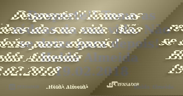 Desperte!! Tome as rédeas da sua vida. Não se deixe para depois! Helda Almeida 19.02.2018... Frase de Helda Almeida.
