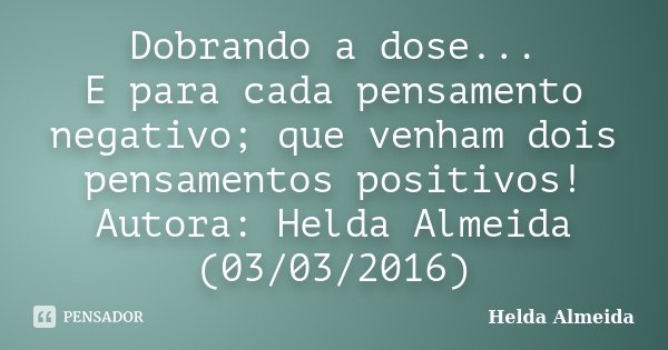 Dobrando a dose... E para cada pensamento negativo; que venham dois pensamentos positivos! Autora: Helda Almeida (03/03/2016)... Frase de Helda Almeida.