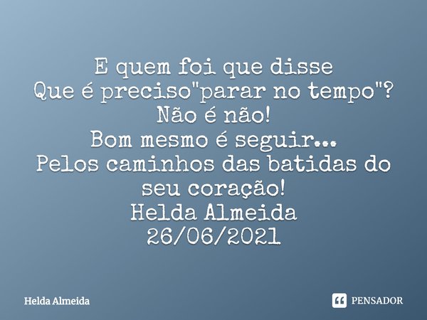 ⁠E quem foi que disse
Que é preciso "parar no tempo"?
Não é não!
Bom mesmo é seguir...
Pelos caminhos das batidas do seu coração!
Helda Almeida
26/06/... Frase de Helda Almeida.