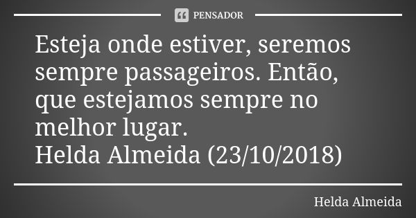 Esteja onde estiver, seremos sempre passageiros. Então, que estejamos sempre no melhor lugar. Helda Almeida (23/10/2018)... Frase de Helda Almeida.