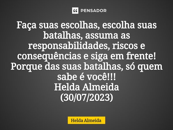 Faça suas escolhas, ⁠escolha suas batalhas, assuma as responsabilidades, riscos e consequências e siga em frente! Porque das suas batalhas, só quem sabe é você!... Frase de Helda Almeida.