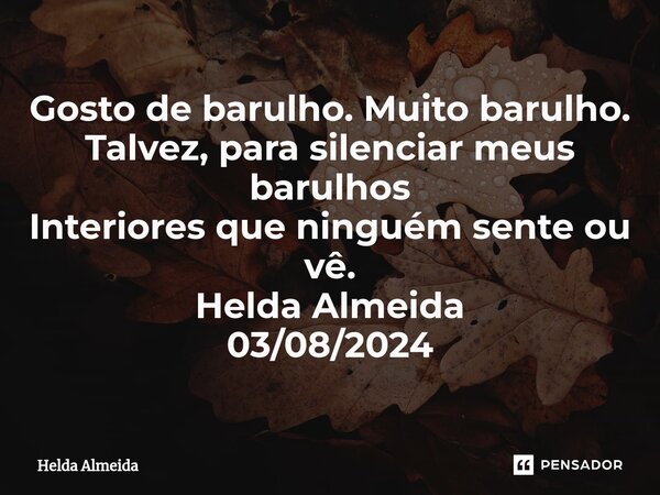 ⁠Gosto de barulho. Muito barulho. Talvez, para silenciar meus barulhos Interiores que ninguém sente ou vê. Helda Almeida 03/08/2024... Frase de Helda Almeida.