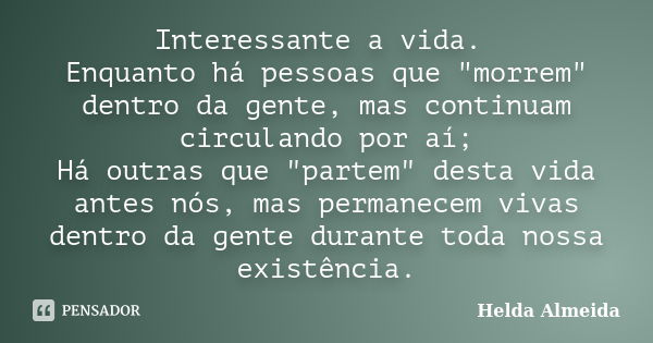 Interessante a vida. Enquanto há pessoas que "morrem" dentro da gente, mas continuam circulando por aí; Há outras que "partem" desta vida an... Frase de Helda Almeida.