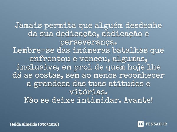 Jamais permita que alguém desdenhe da sua dedicação, abdicação e perseverança. Lembre-se das inúmeras batalhas que enfrentou e venceu, algumas, inclusive, em pr... Frase de Helda Almeida (03032016).