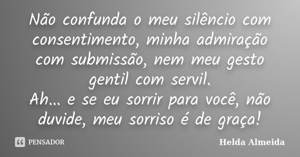 Não confunda o meu silêncio com consentimento, minha admiração com submissão, nem meu gesto gentil com servil. Ah... e se eu sorrir para você, não duvide, meu s... Frase de Helda Almeida.