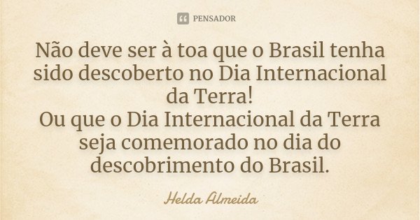 Não deve ser à toa que o Brasil tenha sido descoberto no Dia Internacional da Terra! Ou que o Dia Internacional da Terra seja comemorado no dia do descobrimento... Frase de Helda Almeida.