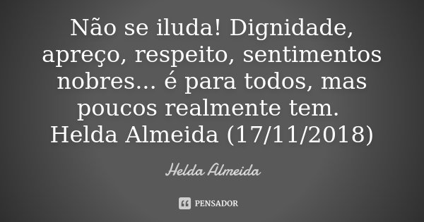 Não se iluda! Dignidade, apreço, respeito, sentimentos nobres... é para todos, mas poucos realmente tem. Helda Almeida (17/11/2018)... Frase de Helda Almeida.