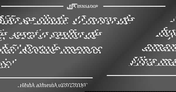 Não se iluda. O novo de hoje, será o velho de amanhã! Rotule menos. Viva mais!... Frase de Helda Almeida (02072018).
