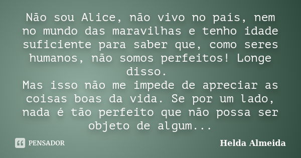 Não sou Alice, não vivo no país, nem no mundo das maravilhas e tenho idade suficiente para saber que, como seres humanos, não somos perfeitos! Longe disso. Mas ... Frase de Helda Almeida.