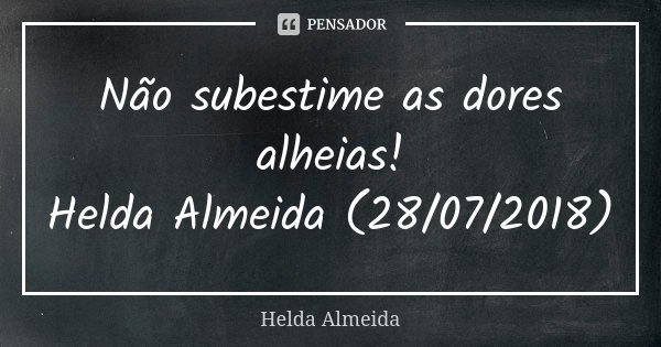 Não subestime as dores alheias! Helda Almeida (28/07/2018)... Frase de Helda Almeida.