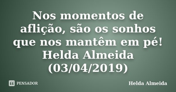 Nos momentos de aflição, são os sonhos que nos mantêm em pé! Helda Almeida (03/04/2019)... Frase de Helda Almeida.