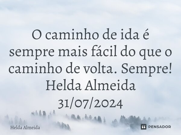 ⁠O caminho de ida é sempre mais fácil do que o caminho de volta. Sempre! Helda Almeida 31/07/2024... Frase de Helda Almeida.