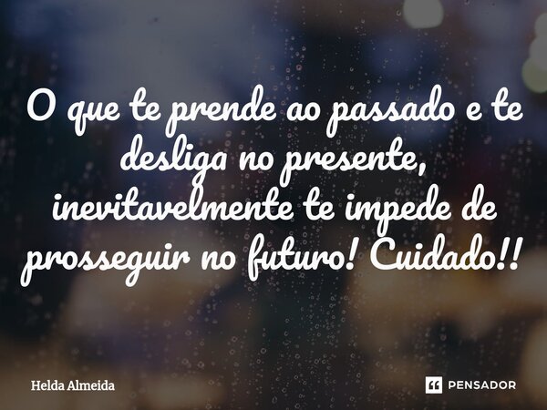 O que te prende ao passado e te desliga no presente, inevitavelmente te impede de prosseguir no futuro! Cuidado!!... Frase de Helda Almeida.