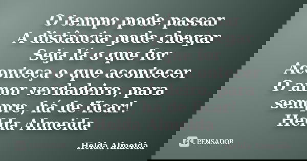 O tempo pode passar A distância pode chegar Seja lá o que for Aconteça o que acontecer O amor verdadeiro, para sempre, há de ficar! Helda Almeida... Frase de Helda Almeida.