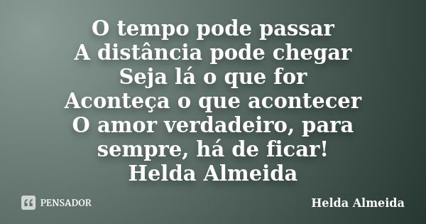 O tempo pode passar A distância pode chegar Seja lá o que for Aconteça o que acontecer O amor verdadeiro, para sempre, há de ficar! Helda Almeida... Frase de Helda Almeida.