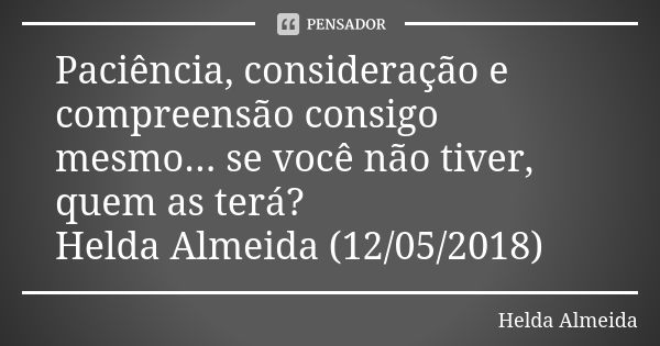 Paciência, consideração e compreensão consigo mesmo... se você não tiver, quem as terá? Helda Almeida (12/05/2018)... Frase de Helda Almeida.