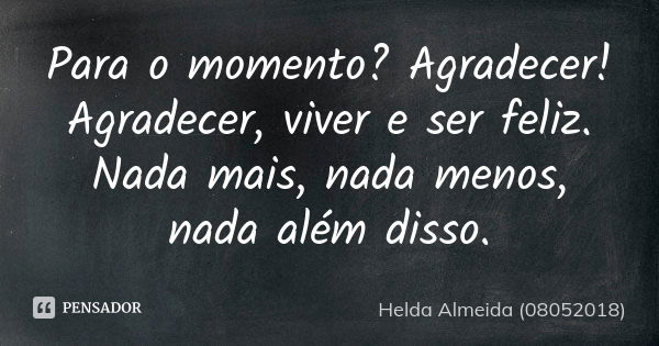 Para o momento? Agradecer! Agradecer, viver e ser feliz. Nada mais, nada menos, nada além disso.... Frase de Helda Almeida (08052018).