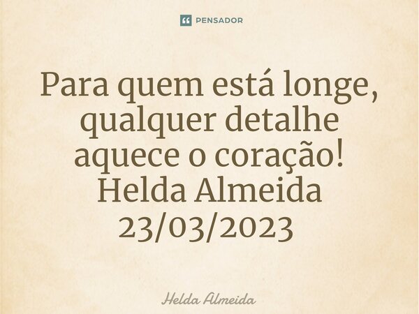 Para quem está longe, qualquer detalhe aquece o coração! Helda Almeida 23/03/2023 ⁠... Frase de Helda Almeida.