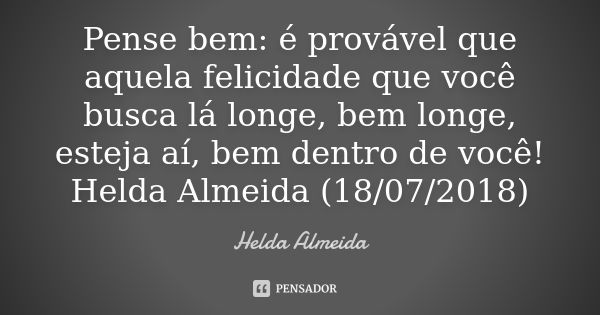 Pense bem: é provável que aquela felicidade que você busca lá longe, bem longe, esteja aí, bem dentro de você! Helda Almeida (18/07/2018)... Frase de Helda Almeida.