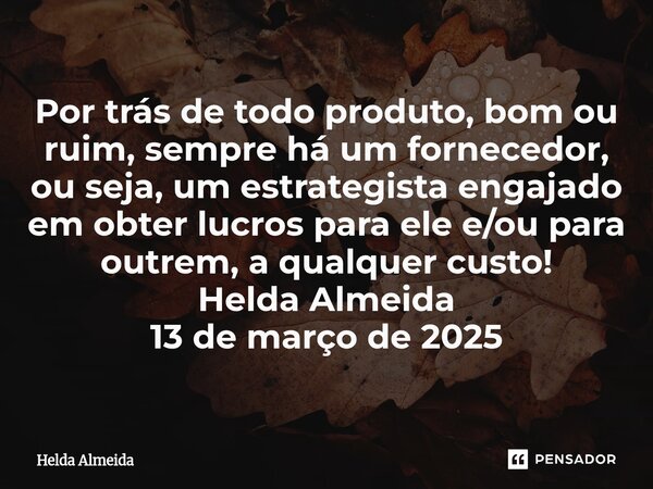 ⁠Por trás de todo produto, bom ou ruim, sempre há um fornecedor, ou seja, um estrategista engajado em obter lucros para ele e/ou para outrem, a qualquer custo! ... Frase de Helda Almeida.