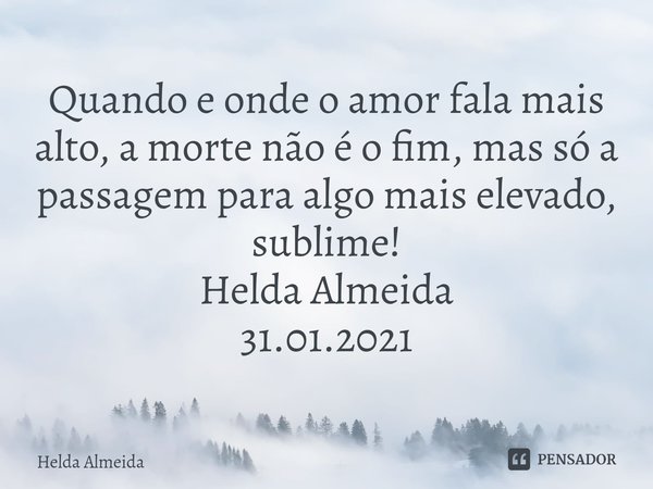 ⁠Quando e onde o amor fala mais alto, a morte não é o fim, mas só a passagem para algo mais elevado, sublime!
Helda Almeida
31.01.2021... Frase de Helda Almeida.