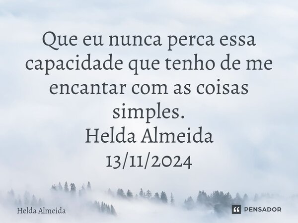 ⁠Que eu nunca perca essa capacidade que tenho de me encantar com as coisas simples. Helda Almeida 13/11/2024... Frase de Helda Almeida.