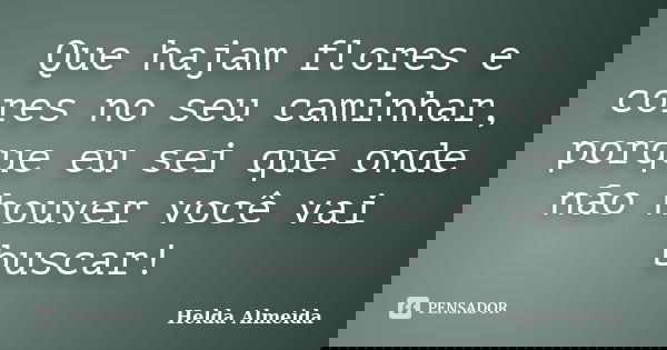 Que hajam flores e cores no seu caminhar, porque eu sei que onde não houver você vai buscar!... Frase de Helda Almeida.