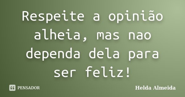 Respeite a opinião alheia, mas nao dependa dela para ser feliz!... Frase de Helda Almeida.