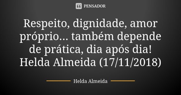 Respeito, dignidade, amor próprio... também depende de prática, dia após dia! Helda Almeida (17/11/2018)... Frase de Helda Almeida.