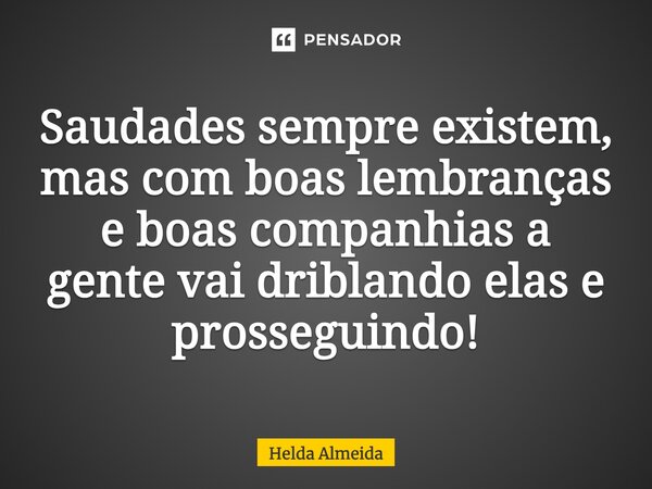 Saudades sempre existem, mas com boas lembranças e boas companhias a gente vai driblando elas e prosseguindo!... Frase de Helda Almeida.