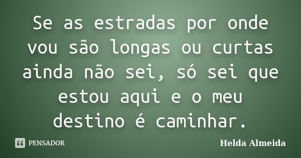 Se as estradas por onde vou são longas ou curtas ainda não sei, só sei que estou aqui e o meu destino é caminhar.... Frase de Helda Almeida.