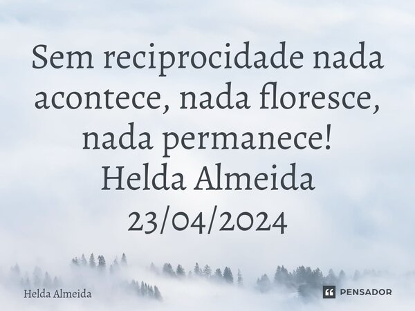 Sem reciprocidade nada acontece, nada floresce, nada permanece! Helda Almeida 23/04/2024⁠... Frase de Helda Almeida.