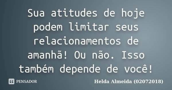 Sua atitudes de hoje podem limitar seus relacionamentos de amanhã! Ou não. Isso também depende de você!... Frase de Helda Almeida (02072018).