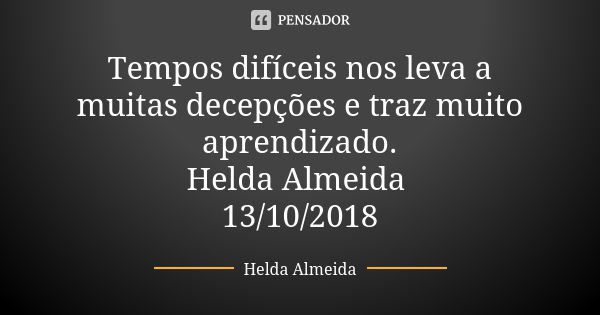 Tempos difíceis nos leva a muitas decepções e traz muito aprendizado. Helda Almeida 13/10/2018... Frase de Helda Almeida.