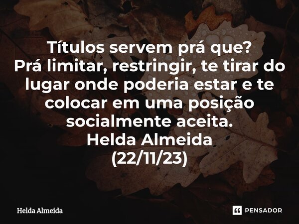 ⁠Títulos servem prá que? Prá limitar, restringir, te tirar do lugar onde poderia estar e te colocar em uma posição socialmente aceita. Helda Almeida (22/11/23)... Frase de Helda Almeida.