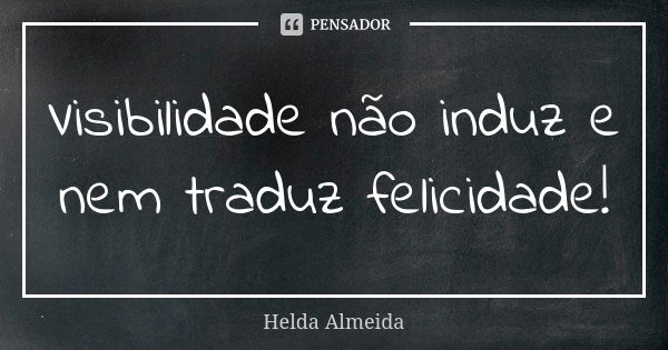 Visibilidade não induz e nem traduz felicidade!... Frase de Helda Almeida.