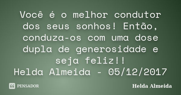 Você é o melhor condutor dos seus sonhos! Então, conduza-os com uma dose dupla de generosidade e seja feliz!! Helda Almeida - 05/12/2017... Frase de Helda Almeida.