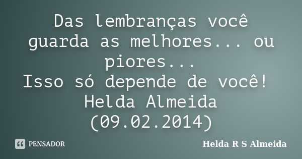 Das lembranças você guarda as melhores... ou piores... Isso só depende de você! Helda Almeida (09.02.2014)... Frase de Helda R S Almeida.