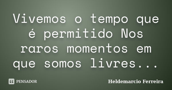 Vivemos o tempo que é permitido Nos raros momentos em que somos livres...... Frase de Heldemarcio Ferreira.