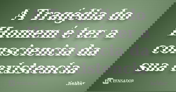 A Tragédia do Homem é ter a consciencia da sua existencia... Frase de Hélder.
