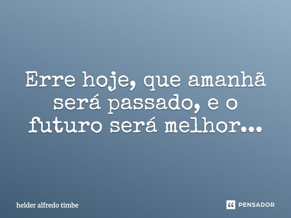 Erre hoje, que amanhã será passado, e o futuro será melhor...... Frase de helder alfredo timbe.