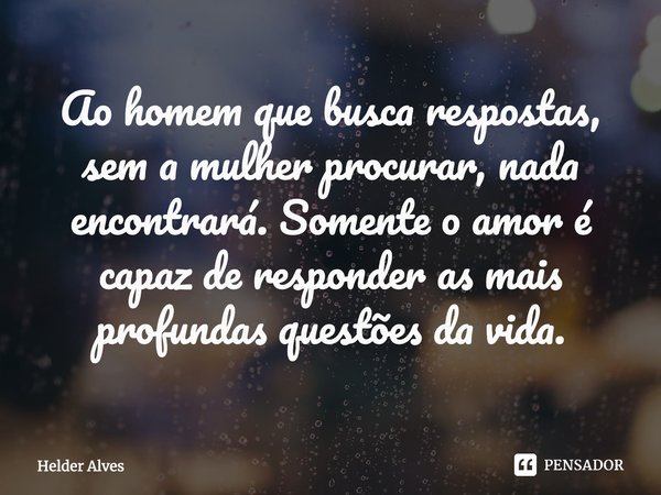 Ao homem que busca respostas, sem a mulher procurar, nada encontrará. Somente o amor é capaz de responder as mais profundas questões da vida.... Frase de Helder Alves.