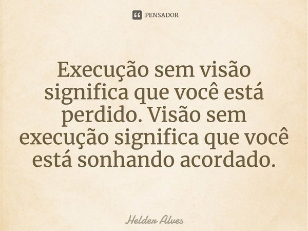 ⁠Execução sem visão significa que você está perdido. Visão sem execução significa que você está sonhando acordado.... Frase de Helder Alves.