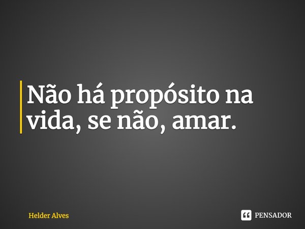 ⁠Não há propósito na vida, se não, amar.... Frase de Helder Alves.