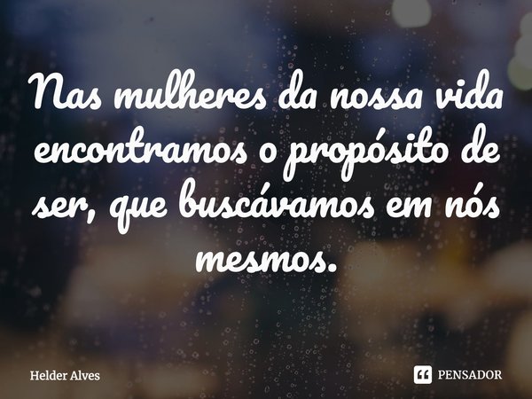 Nas mulheres da nossa vida encontramos o propósito de ser, que buscávamos em nós mesmos.⁠... Frase de Helder Alves.