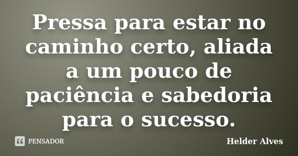 Pressa para estar no caminho certo, aliada a um pouco de paciência e sabedoria para o sucesso.... Frase de Hélder Alves.