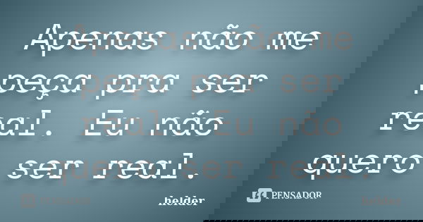 Apenas não me peça pra ser real. Eu não quero ser real.... Frase de Helder.