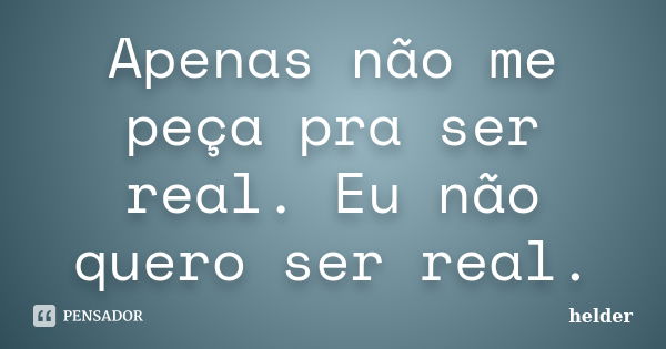 Apenas não me peça pra ser real. Eu não quero ser real.... Frase de Helder.