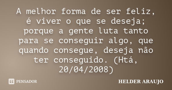 A melhor forma de ser feliz, é viver o que se deseja; porque a gente luta tanto para se conseguir algo, que quando consegue, deseja não ter conseguido. (Htá, 20... Frase de Helder araujo.